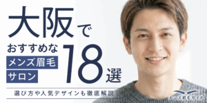 大阪のメンズ眉毛サロンおすすめ18選｜選び方や人気デザインも徹底解説
