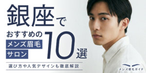 銀座でおすすめのメンズ眉毛サロン10選｜選び方や人気デザインも徹底解説